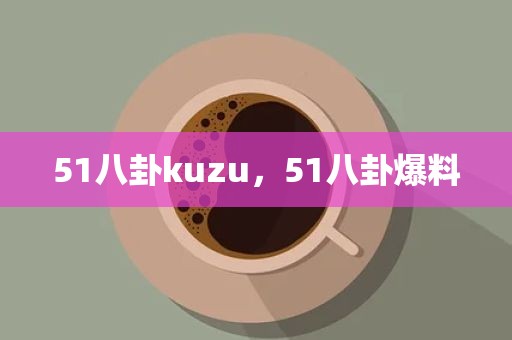 51八卦kuzu，51八卦爆料