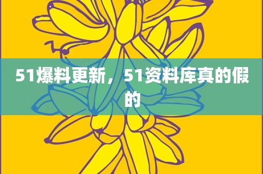 51爆料更新，51资料库真的假的